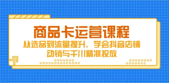 商品卡运营课程,从选品到流量提升,学会抖音店铺动销与千川精准投放-创业猫 商品卡运营课程,从选品到流量提升,学会抖音店铺动销与千川精准投放