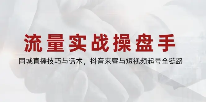 流量实战操盘手,同城直播技巧与话术,抖音来客与短视频起号全链路-创业猫 流量实战操盘手,同城直播技巧与话术,抖音来客与短视频起号全链路