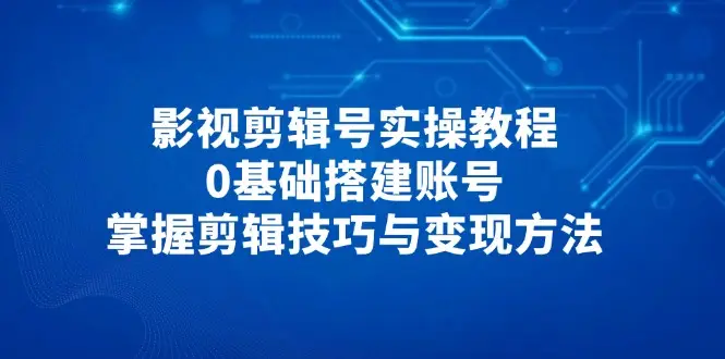 影视剪辑号实操教程,0基础搭建账号,掌握剪辑技巧与变现方法-创业猫 影视剪辑号实操教程,0基础搭建账号,掌握剪辑技巧与变现方法