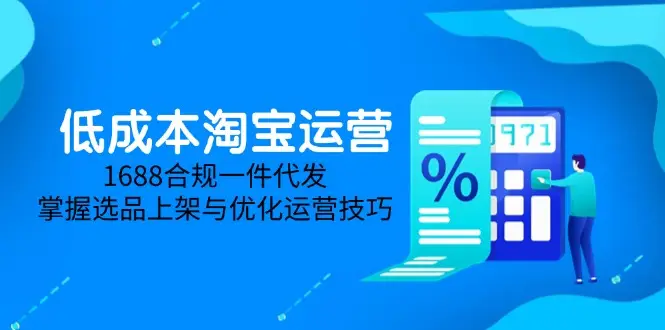 低成本淘宝运营-5月更新，1688合规一件代发，掌握选品上架与优化运营技巧