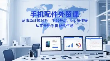 手机配件外贸课，从市场环境分析，平台开店，erp操作等，从零开始手机配件生意
