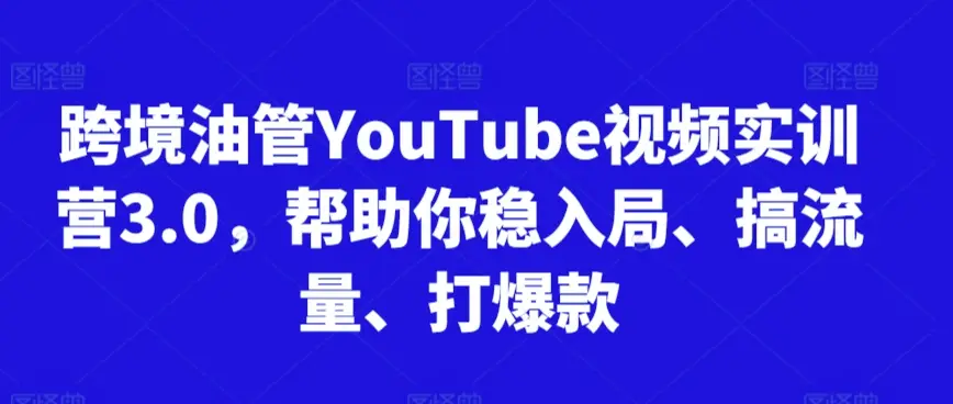 跨境油管YouTube视频实训营3.0，帮助你稳入局、搞流量、打爆款(更新2025)