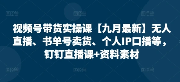 【精】视频号带货实操课【25年7月最新】无人直播、书单号卖货、个人IP口播等，钉钉直播课+资料素材