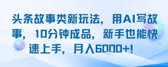头条故事类新玩法，用AI写故事，10分钟成品，新手也能快速上手，月入6k+
