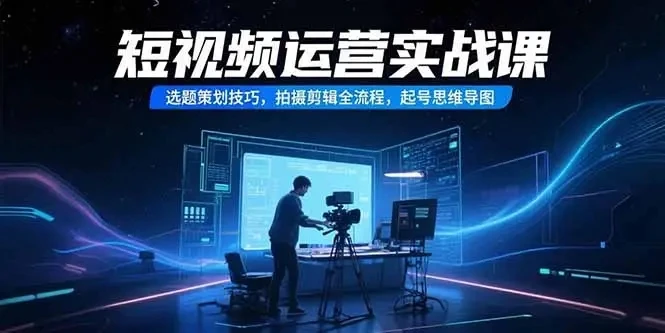 【精】短视频运营实战课，选题策划技巧，拍摄剪辑全流程，起号思维导图