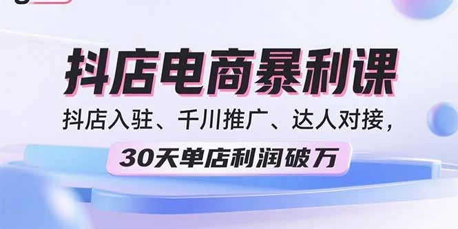 【精】2025抖店电商暴利课，抖店入驻、千川推广、达人对接，30天单店利润破万