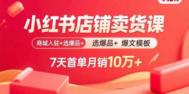 【精】小红书店铺卖货课：商城入驻+选爆品+爆文模板，7天首单月销10万+