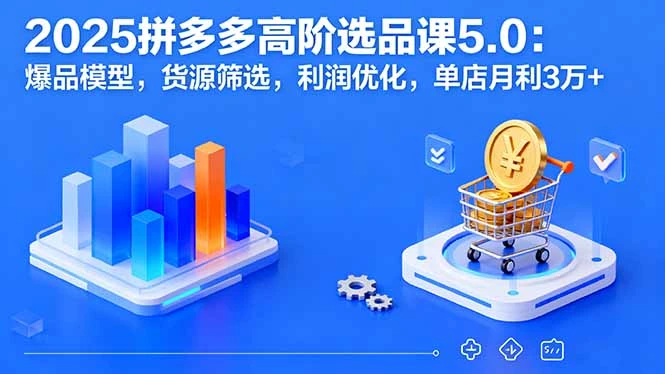 【精】2025拼多多高阶选品课5.0：爆品模型，货源筛选，利润优化，单店月利3万+