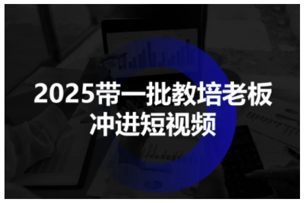 【精】2025带一批教培老板冲进短视频，全方位助力教培人掌握短视频招生技能