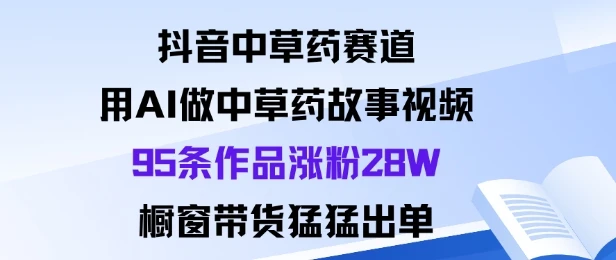 抖音中草药赛道，用Al做中草药故事视频95条作品涨粉28W，橱窗带货猛出单