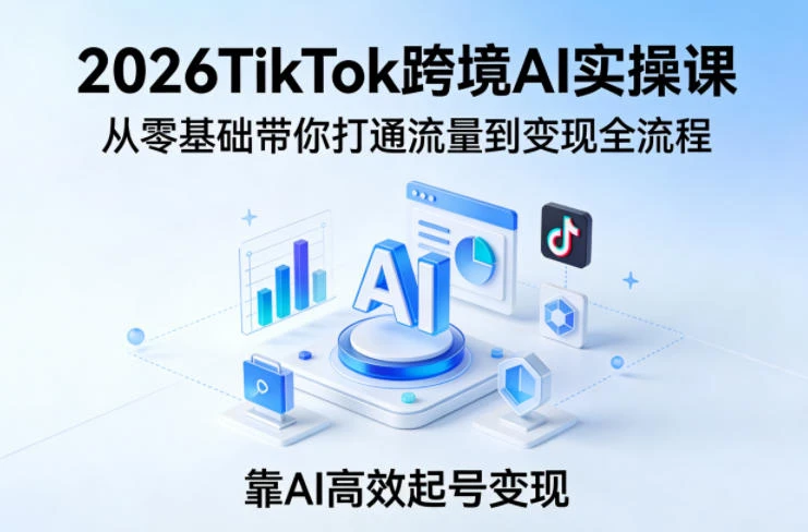 【精】2026TikTok跨境AI实操课，从零基础带你打通流量到变现全流程，靠AI高效起号变现