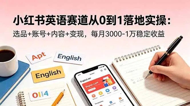 【精】小红书英语赛道从0到1落地实操:选品+账号+内容+变现,每月3000-1万稳定收益