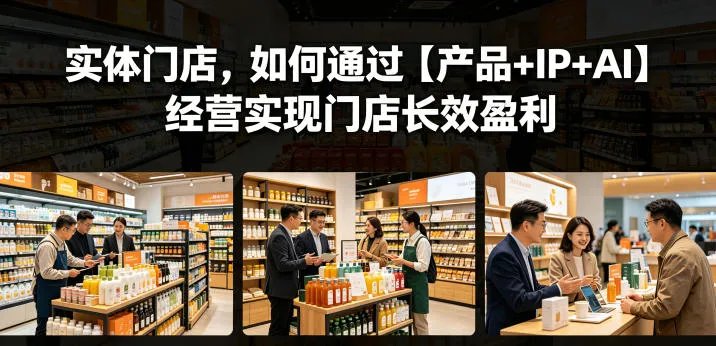 【精】实体门店,如何通过【产品+IP+AI】经营实现门店长效盈利
