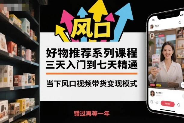 【精】好物推荐系列课程，三天入门到七天精通，当下风口视频带货变现模式